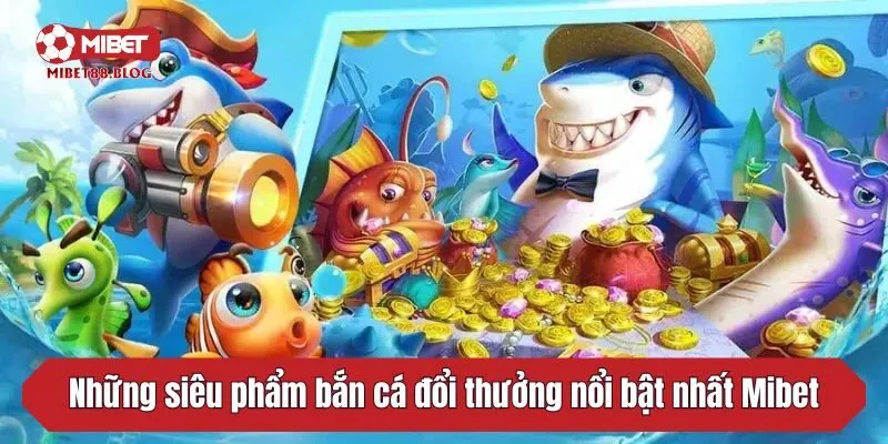 Những siêu phẩm bắn cá đổi thưởng nổi bật nhất Mibet